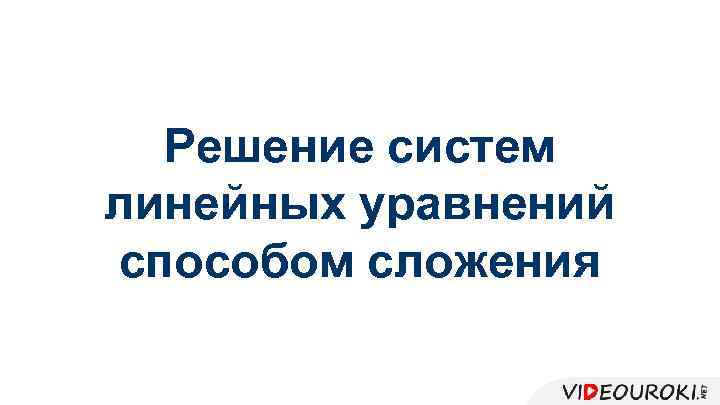 Решение систем линейных уравнений способом сложения 