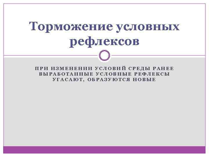 Торможение условных рефлексов ПРИ ИЗМЕНЕНИИ УСЛОВИЙ СРЕДЫ РАНЕЕ ВЫРАБОТАННЫЕ УСЛОВНЫЕ РЕФЛЕКСЫ УГАСАЮТ, ОБРАЗУЮТСЯ НОВЫЕ