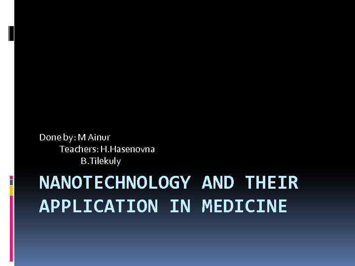 Done by: M Ainur Teachers: H. Hasenovna B. Tilekuly NANOTECHNOLOGY AND THEIR APPLICATION IN