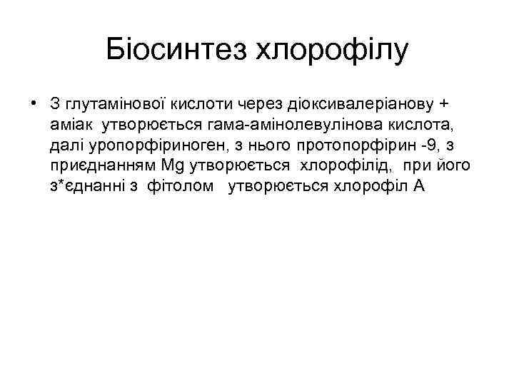 Біосинтез хлорофілу • З глутамінової кислоти через діоксивалеріанову + аміак утворюється гама-амінолевулінова кислота, далі