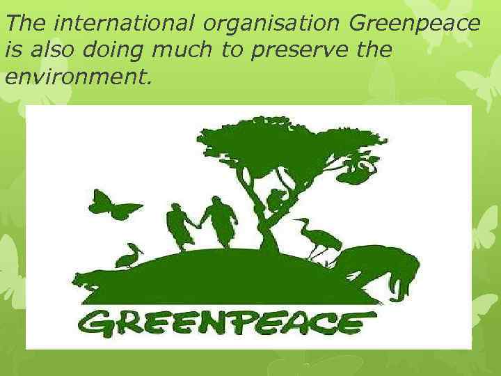 The international organisation Greenpeace is also doing much to preserve the environment. 