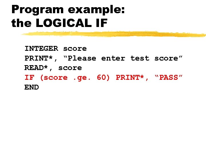 Program example: the LOGICAL IF INTEGER score PRINT*, “Please enter test score” READ*, score