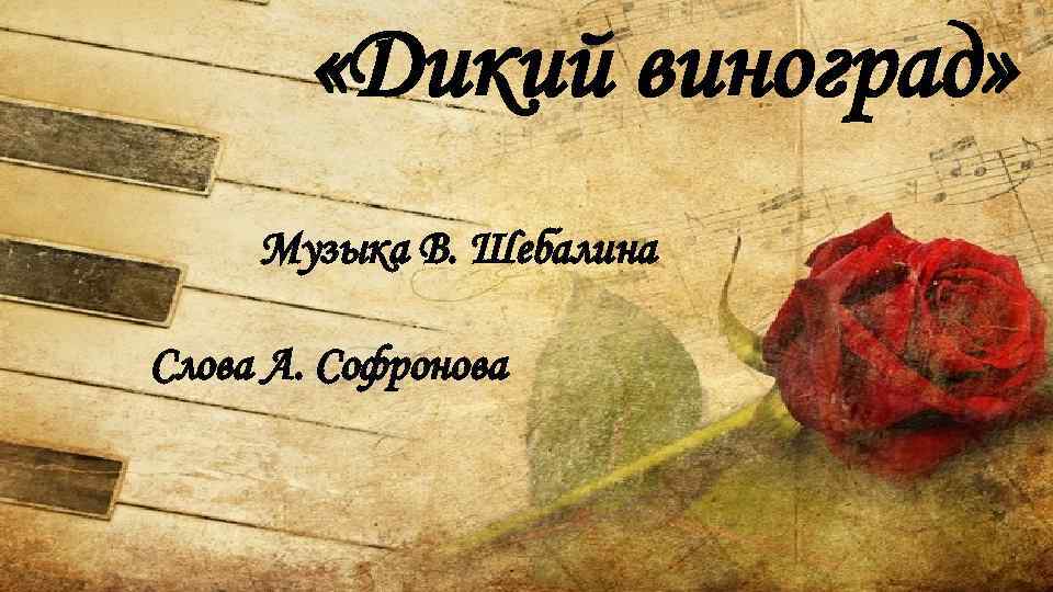  «Дикий виноград» Музыка В. Шебалина Слова А. Софронова 