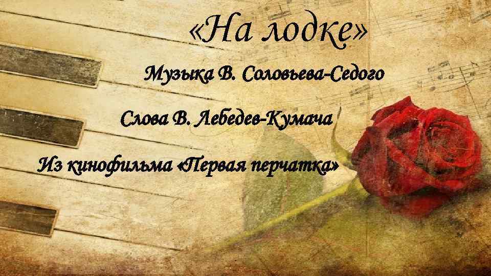  «На лодке» Музыка В. Соловьева-Седого Слова В. Лебедев-Кумача Из кинофильма «Первая перчатка» 