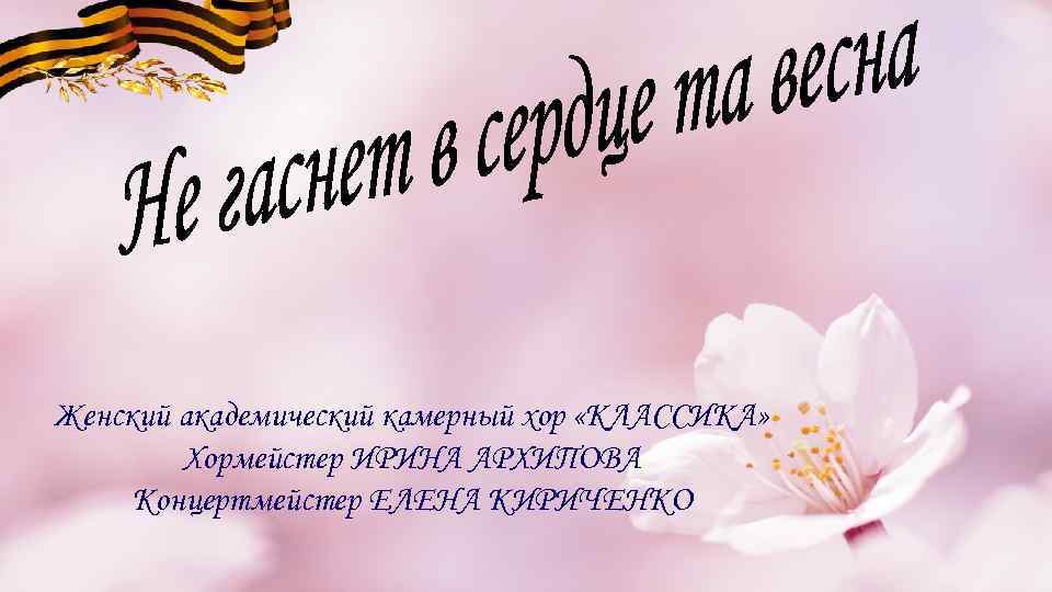 Женский академический камерный хор «КЛАССИКА» Хормейстер ИРИНА АРХИПОВА Концертмейстер ЕЛЕНА КИРИЧЕНКО 