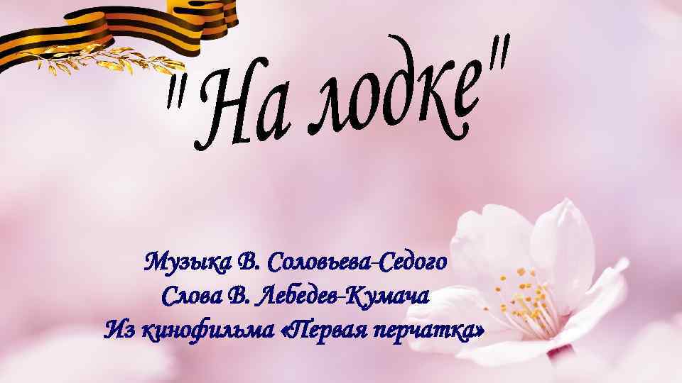 Музыка В. Соловьева-Седого Слова В. Лебедев-Кумача Из кинофильма «Первая перчатка» 