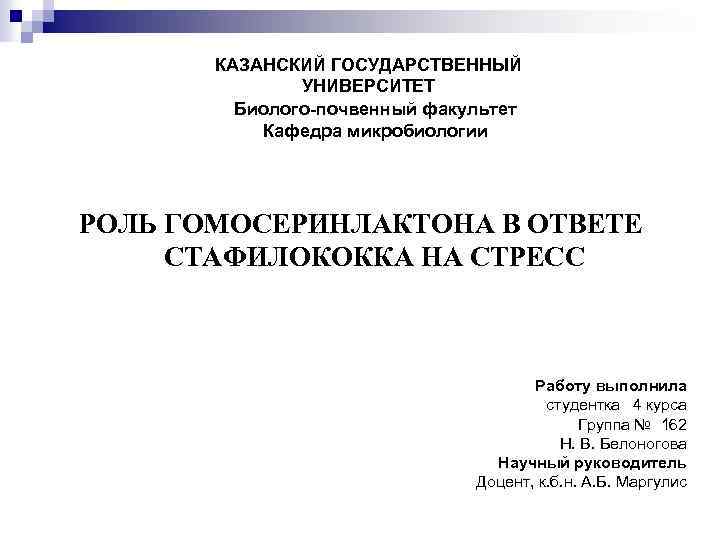 КАЗАНСКИЙ ГОСУДАРСТВЕННЫЙ УНИВЕРСИТЕТ Биолого-почвенный факультет Кафедра микробиологии РОЛЬ ГОМОСЕРИНЛАКТОНА В ОТВЕТЕ СТАФИЛОКОККА НА СТРЕСС