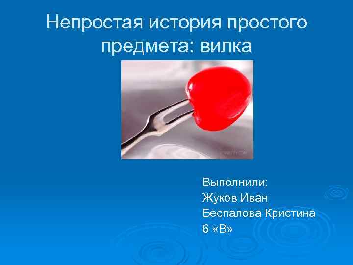 Непростая история простого предмета: вилка Выполнили: Жуков Иван Беспалова Кристина 6 «В» 