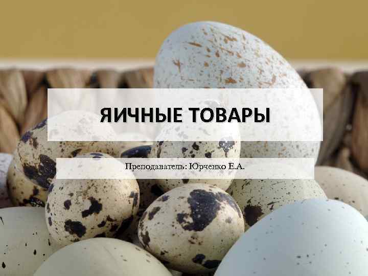 ЯИЧНЫЕ ТОВАРЫ Преподаватель: Юрченко Е. А. 