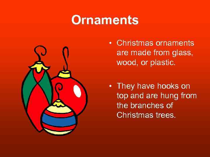 Ornaments • Christmas ornaments are made from glass, wood, or plastic. • They have