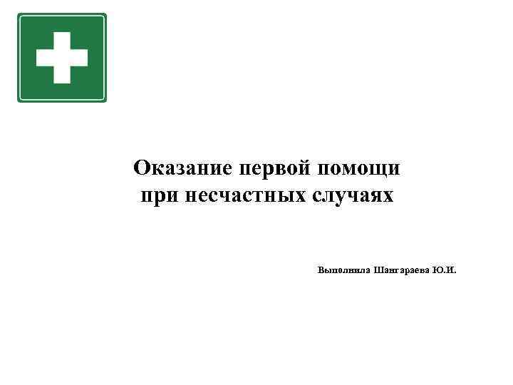 Оказание первой помощи при несчастных случаях Выполнила Шангараева Ю. И. 