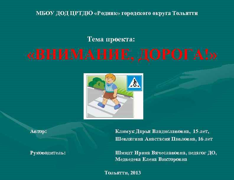 МБОУ ДОД ЦРТДЮ «Родник» городского округа Тольятти Тема проекта: «ВНИМАНИЕ, ДОРОГА!» Автор: Климук Дарья