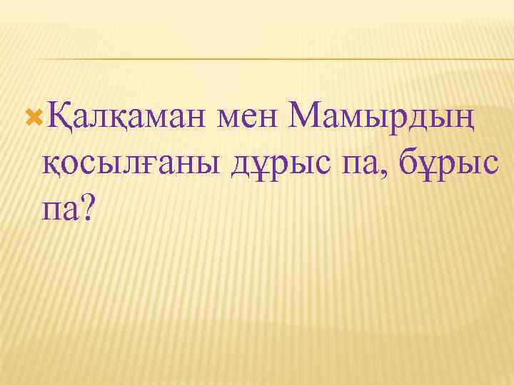  Қалқаман мен Мамырдың қосылғаны дұрыс па, бұрыс па? 