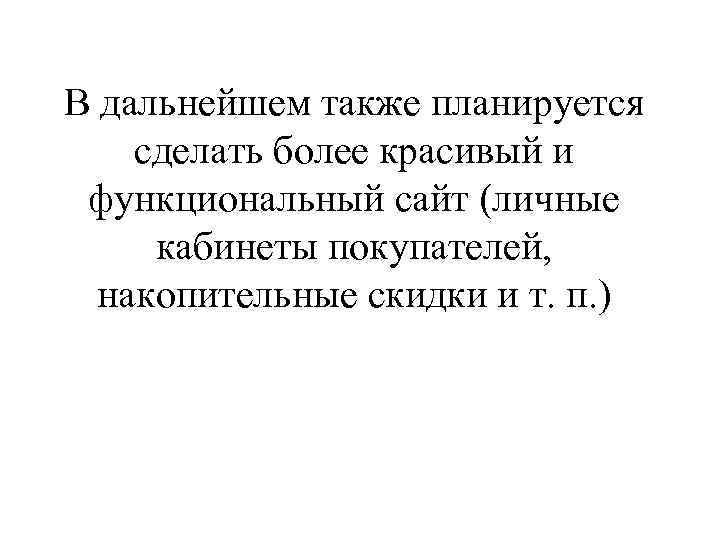 В дальнейшем также планируется сделать более красивый и функциональный сайт (личные кабинеты покупателей, накопительные