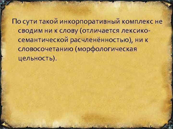 По сути такой инкорпоративный комплекс не сводим ни к слову (отличается лексико семантической расчленённостью),