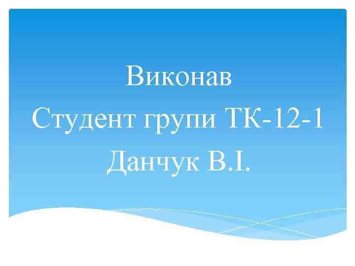 Виконав Студент групи ТК-12 -1 Данчук В. І. 
