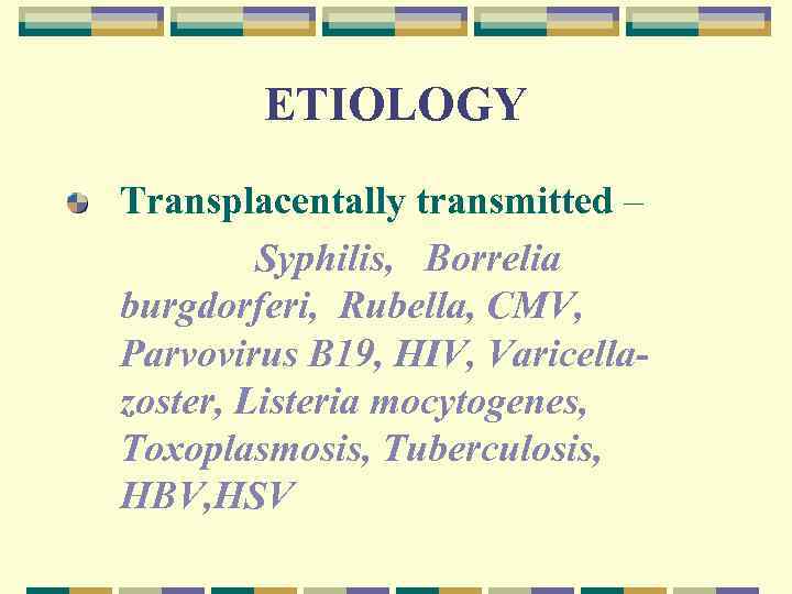 ETIOLOGY Transplacentally transmitted – Syphilis, Borrelia burgdorferi, Rubella, CMV, Parvovirus B 19, HIV, Varicellazoster,