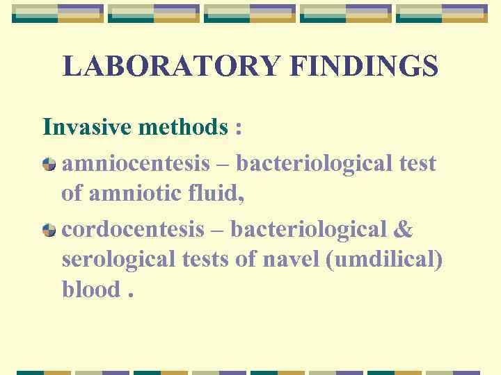 LABORATORY FINDINGS Invasive methods : amniocentesis – bacteriological test of amniotic fluid, cordocentesis –