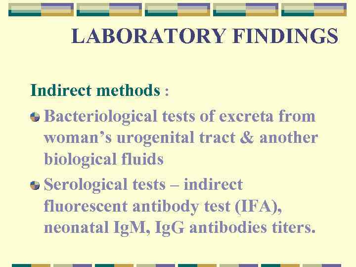 LABORATORY FINDINGS Indirect methods : Bacteriological tests of excreta from woman’s urogenital tract &