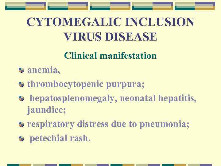 CYTOMEGALIC INCLUSION VIRUS DISEASE Clinical manifestation anemia, thrombocytopenic purpura; hepatosplenomegaly, neonatal hepatitis, jaundice; respiratory