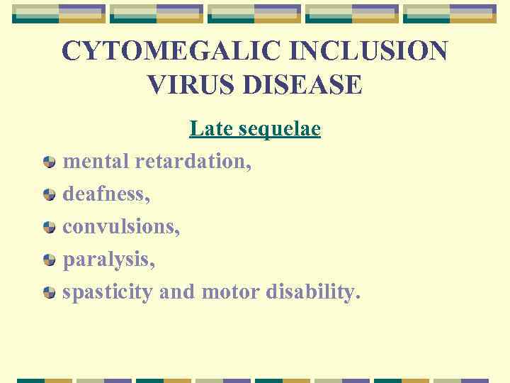 CYTOMEGALIC INCLUSION VIRUS DISEASE Late sequelae mental retardation, deafness, convulsions, paralysis, spasticity and motor