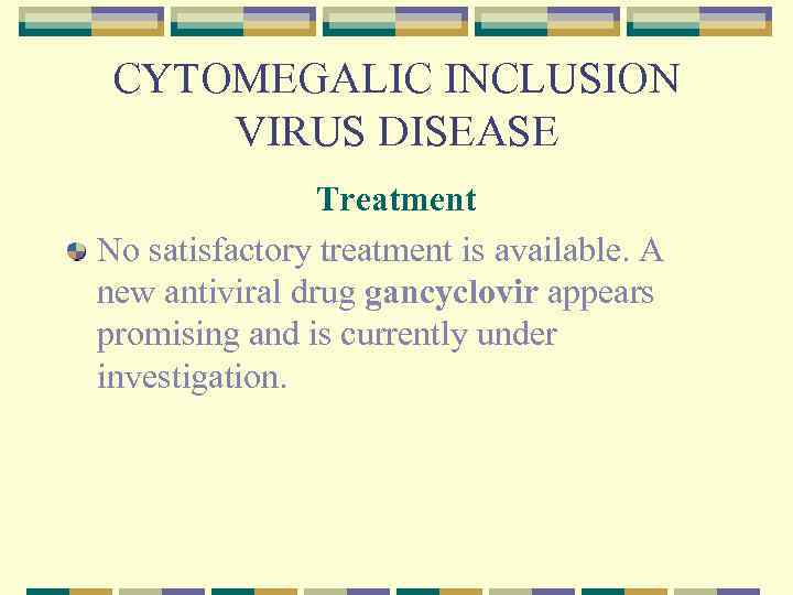 CYTOMEGALIC INCLUSION VIRUS DISEASE Treatment No satisfactory treatment is available. A new antiviral drug