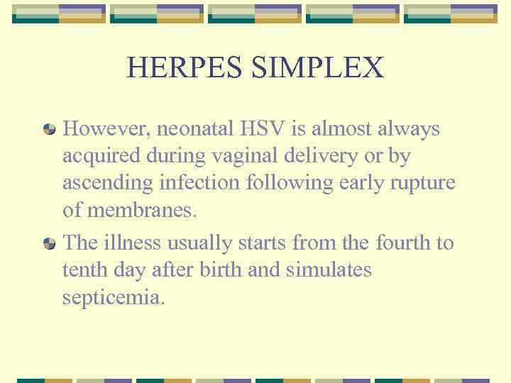 HERPES SIMPLEX However, neonatal HSV is almost always acquired during vaginal delivery or by