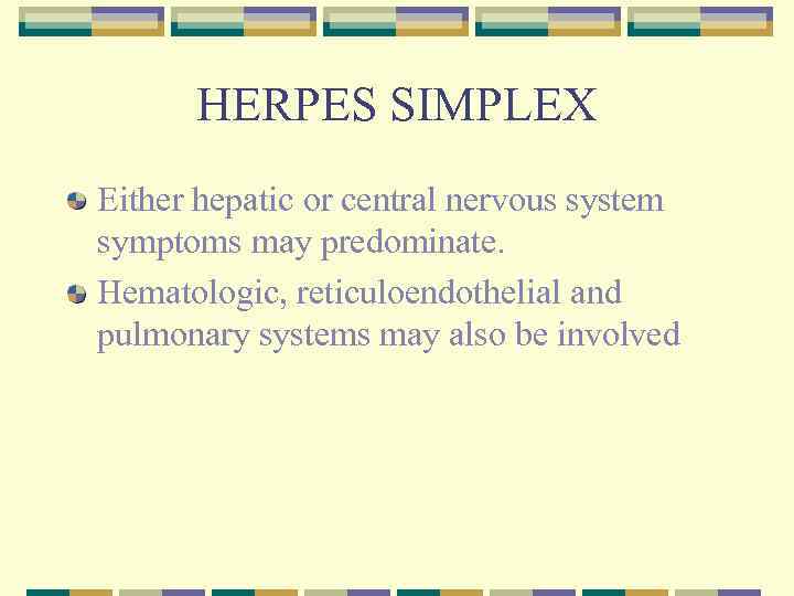 HERPES SIMPLEX Either hepatic or central nervous system symptoms may predominate. Hematologic, reticuloendothelial and