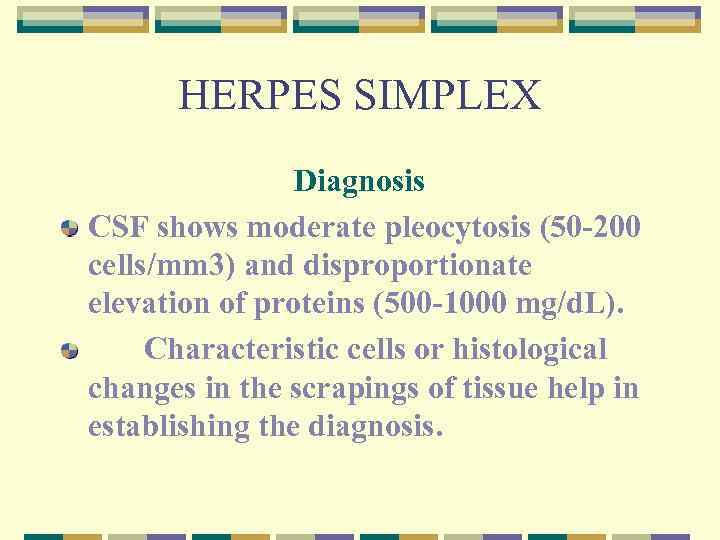 HERPES SIMPLEX Diagnosis CSF shows moderate pleocytosis (50 -200 cells/mm 3) and disproportionate elevation