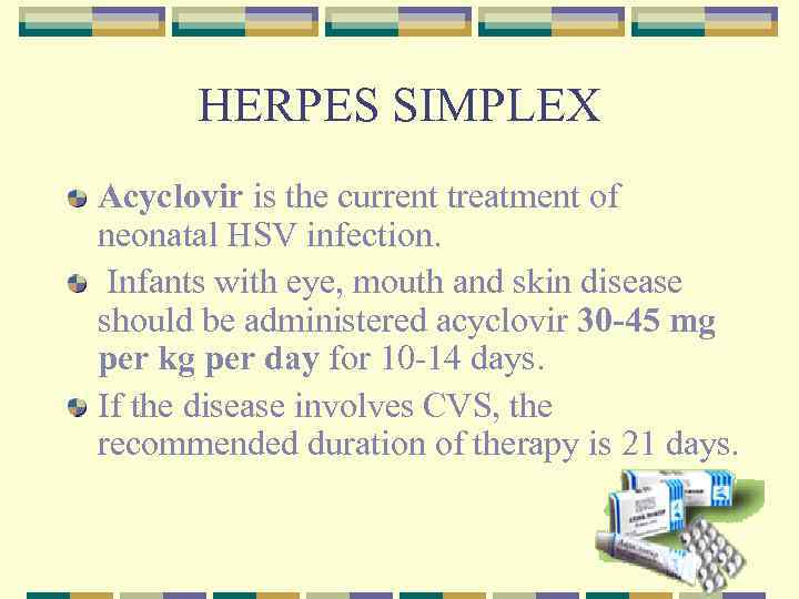 HERPES SIMPLEX Acyclovir is the current treatment of neonatal HSV infection. Infants with eye,