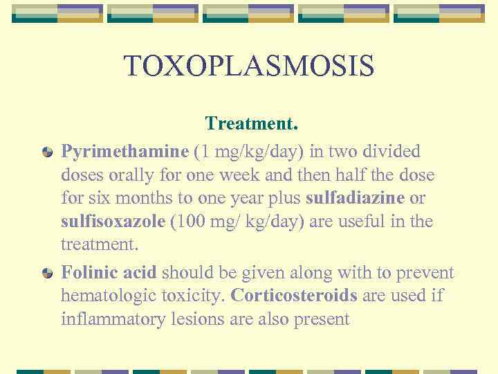 TOXOPLASMOSIS Treatment. Pyrimethamine (1 mg/kg/day) in two divided doses orally for one week and