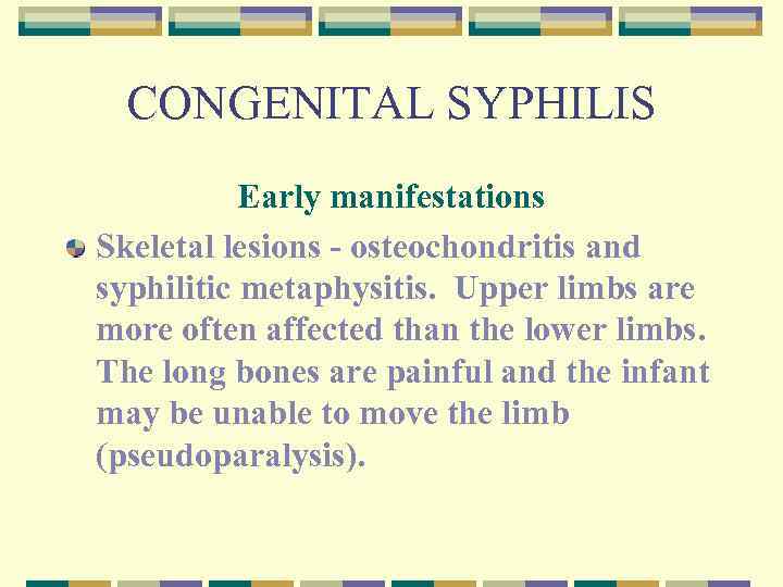 CONGENITAL SYPHILIS Early manifestations Skeletal lesions - osteochondritis and syphilitic metaphysitis. Upper limbs are