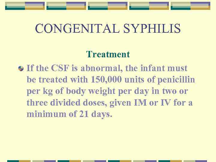 CONGENITAL SYPHILIS Treatment If the CSF is abnormal, the infant must be treated with
