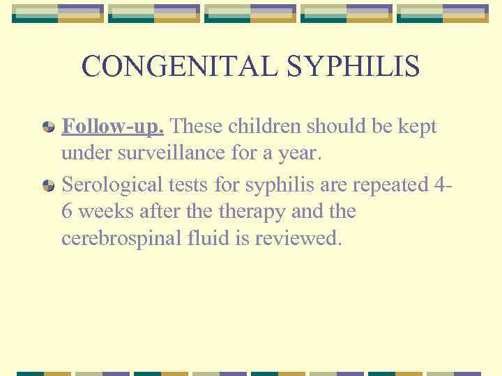 CONGENITAL SYPHILIS Follow-up. These children should be kept under surveillance for a year. Serological