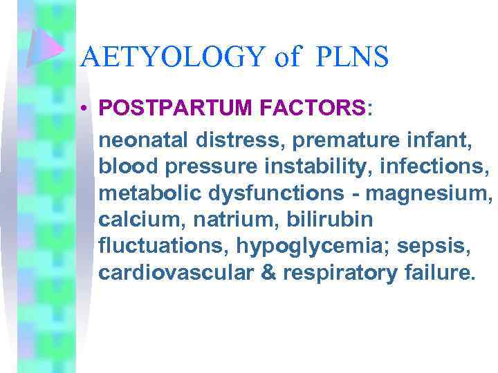 AETYOLOGY of PLNS • POSTPARTUM FACTORS: neonatal distress, premature infant, blood pressure instability, infections,