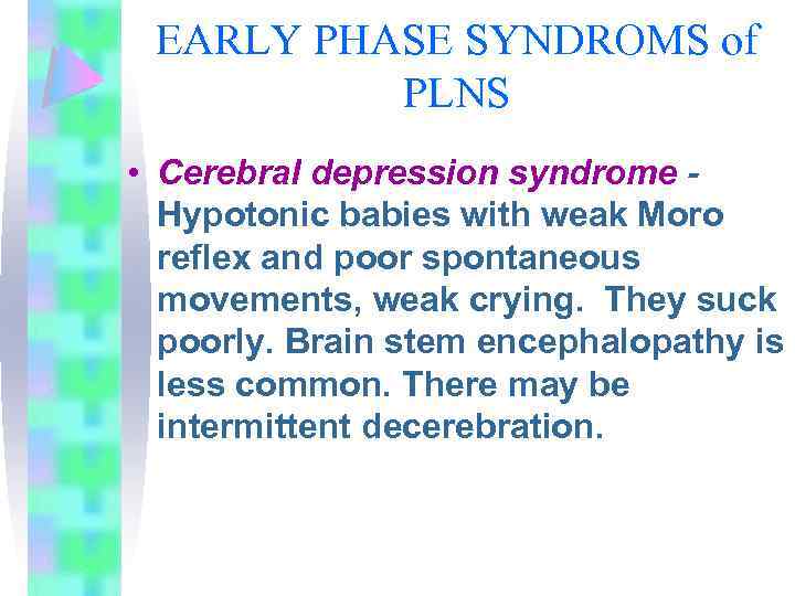 EARLY PHASE SYNDROMS of PLNS • Cerebral depression syndrome Hypotonic babies with weak Moro