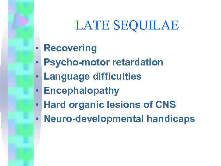 LATE SEQUILAE • • • Recovering Psycho-motor retardation Language difficulties Encephalopathy Hard organic lesions