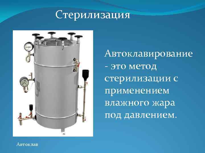 Стерилизация Автоклавирование - это метод стерилизации с применением влажного жара под давлением. Автоклав 