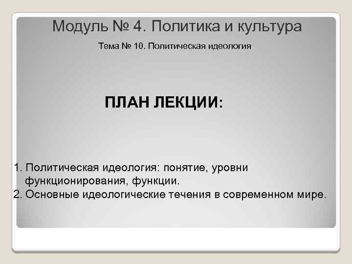 Модуль № 4. Политика и культура Тема № 10. Политическая идеология ПЛАН ЛЕКЦИИ: 1.