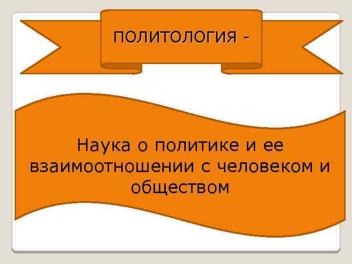 ПОЛИТОЛОГИЯ - Наука о политике и ее взаимоотношении с человеком и обществом 