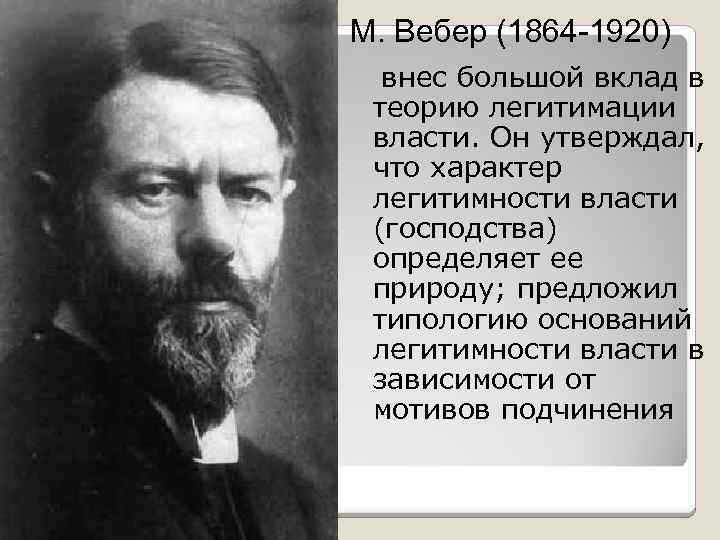 М. Вебер (1864 -1920) внес большой вклад в теорию легитимации власти. Он утверждал, что
