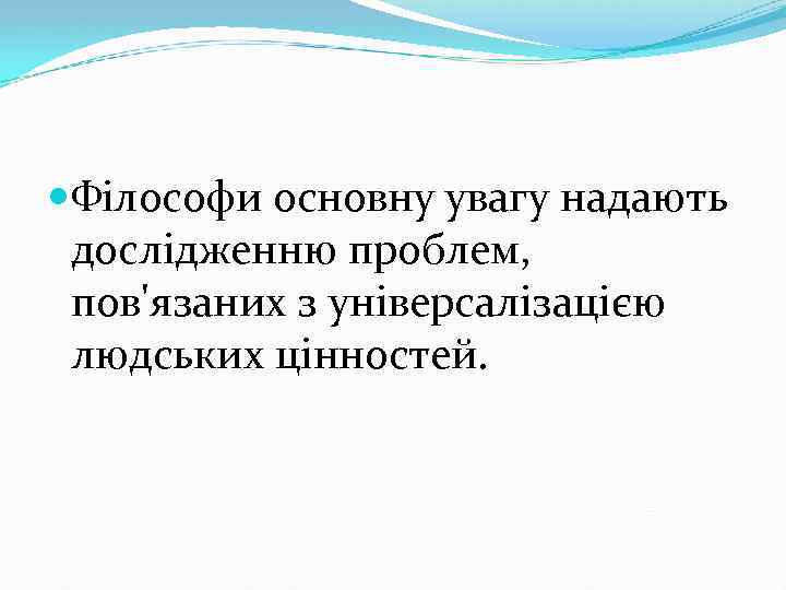  Філософи основну увагу надають дослідженню проблем, пов'язаних з універсалізацією людських цінностей. 