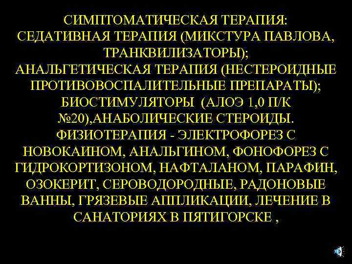 СИМПТОМАТИЧЕСКАЯ ТЕРАПИЯ: СЕДАТИВНАЯ ТЕРАПИЯ (МИКСТУРА ПАВЛОВА, ТРАНКВИЛИЗАТОРЫ); АНАЛЬГЕТИЧЕСКАЯ ТЕРАПИЯ (НЕСТЕРОИДНЫЕ ПРОТИВОВОСПАЛИТЕЛЬНЫЕ ПРЕПАРАТЫ); БИОСТИМУЛЯТОРЫ (АЛОЭ
