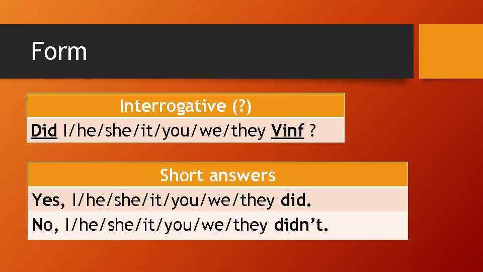 Form Interrogative (? ) Did I/he/she/it/you/we/they Vinf ? Short answers Yes, I/he/she/it/you/we/they did. No,