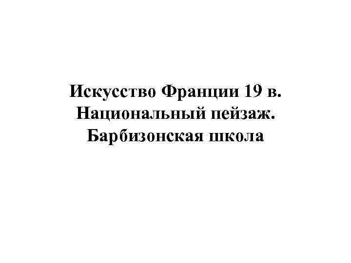 Искусство Франции 19 в. Национальный пейзаж. Барбизонская школа 