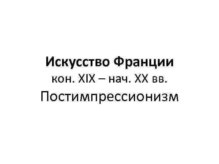 Искусство Франции кон. XIX – нач. XX вв. Постимпрессионизм 