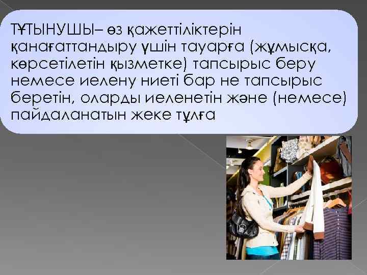 ТҰТЫНУШЫ– өз қажеттіліктерін қанағаттандыру үшін тауарға (жұмысқа, көрсетілетін қызметке) тапсырыс беру немесе иелену ниеті