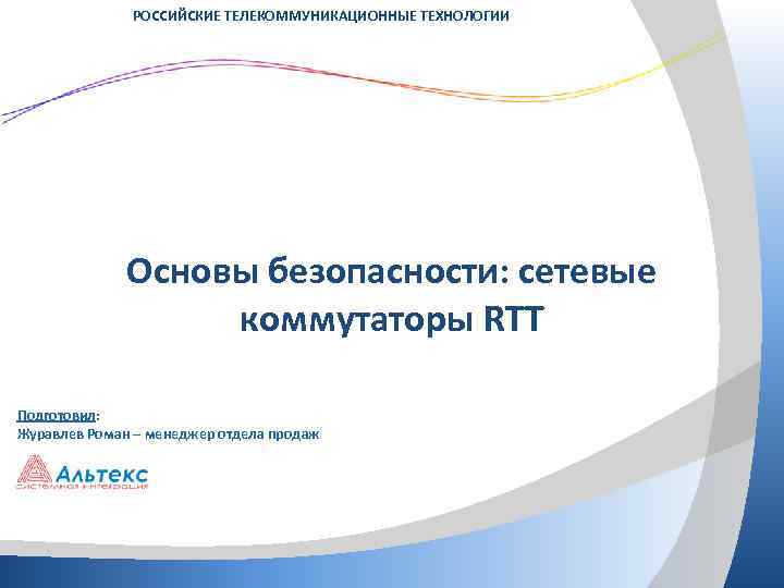 РОССИЙСКИЕ ТЕЛЕКОММУНИКАЦИОННЫЕ ТЕХНОЛОГИИ Основы безопасности: сетевые коммутаторы RTT Подготовил: Журавлев Роман – менеджер отдела