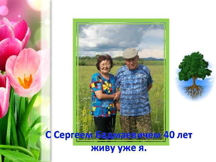 C Сергеем Бадмаевичем 40 лет живу уже я. Pro. Power. Point. Ru 
