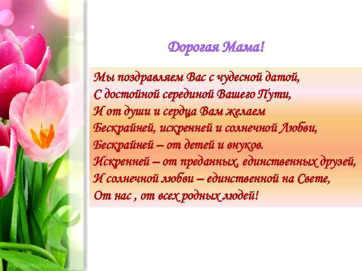 Дорогая Мама! Мы поздравляем Вас с чудесной датой, С достойной серединой Вашего Пути, И